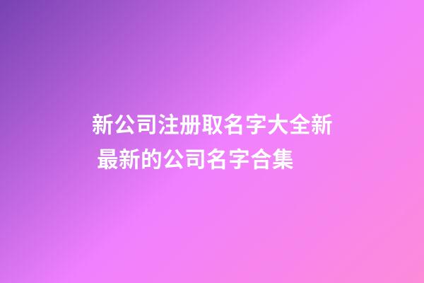新公司注册取名字大全新 最新的公司名字合集-第1张-公司起名-玄机派